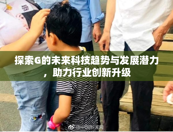 探索G的未来科技趋势与发展潜力，助力行业创新升级