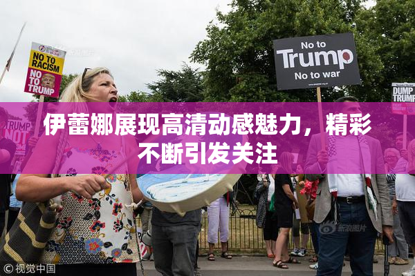 伊蕾娜展现高清动感魅力，精彩不断引发关注