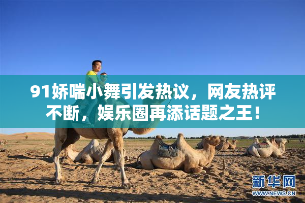 91娇喘小舞引发热议，网友热评不断，娱乐圈再添话题之王！