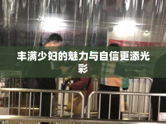 丰满少妇的魅力与自信更添光彩