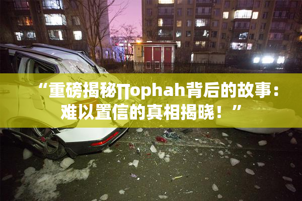 “重磅揭秘∏ophah背后的故事：难以置信的真相揭晓！”