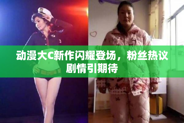 动漫大C新作闪耀登场，粉丝热议剧情引期待