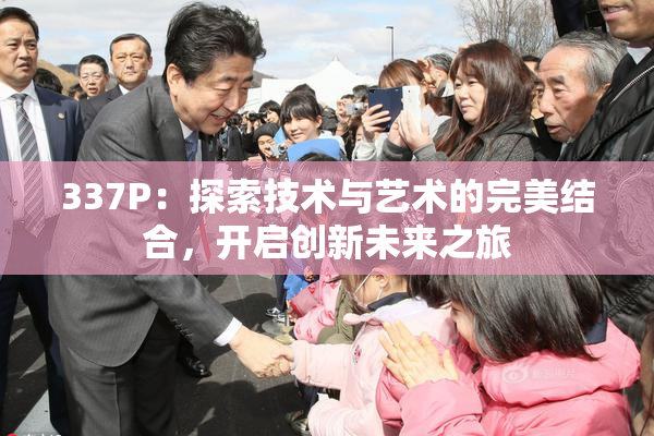 337P：探索技术与艺术的完美结合，开启创新未来之旅