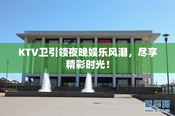 KTV卫引领夜晚娱乐风潮，尽享精彩时光！