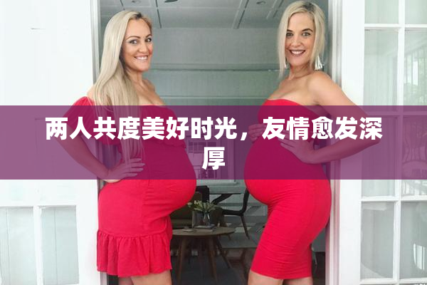 两人共度美好时光，友情愈发深厚