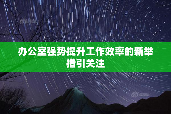 办公室强势提升工作效率的新举措引关注