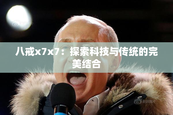 八戒x7x7：探索科技与传统的完美结合