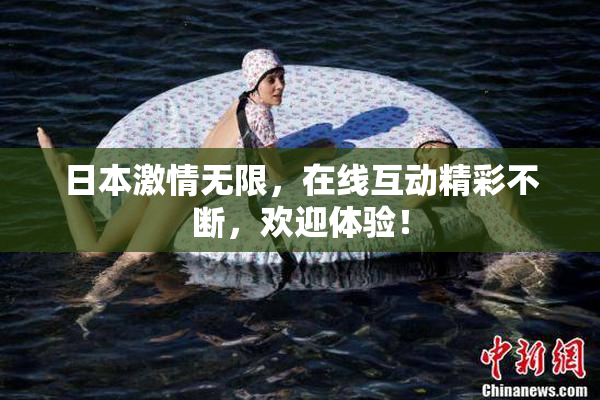 日本激情无限，在线互动精彩不断，欢迎体验！