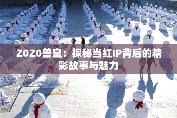 Z0Z0兽皇：探秘当红IP背后的精彩故事与魅力
