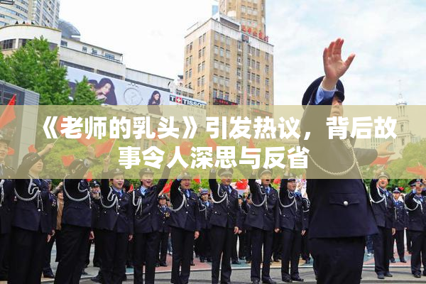 《老师的乳头》引发热议，背后故事令人深思与反省