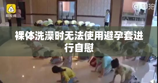 裸体洗澡时无法使用避孕套进行自慰