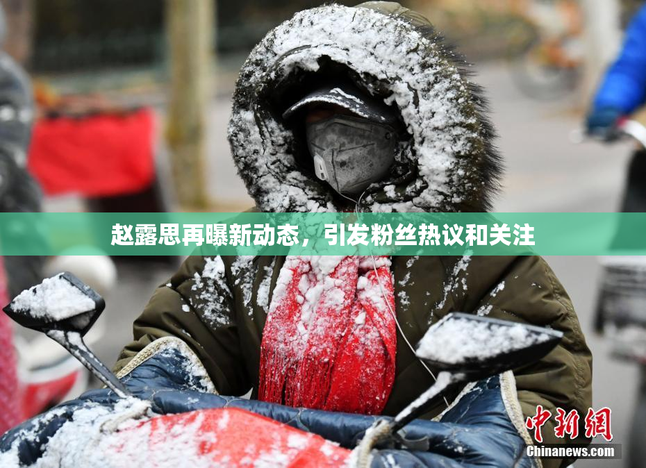 赵露思再曝新动态，引发粉丝热议和关注