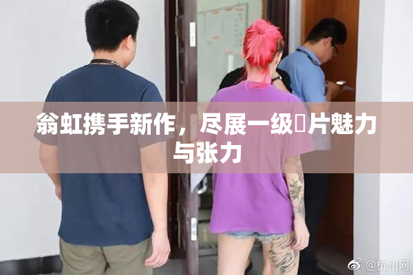 翁虹携手新作，尽展一级婬片魅力与张力