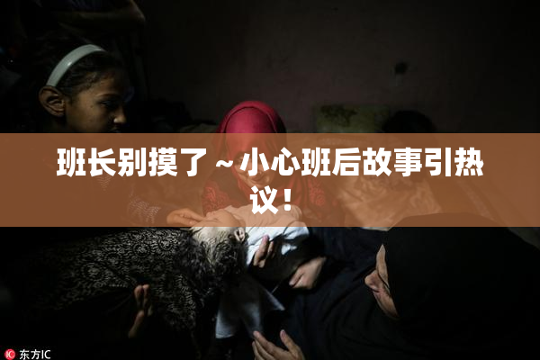班长别摸了～小心班后故事引热议！