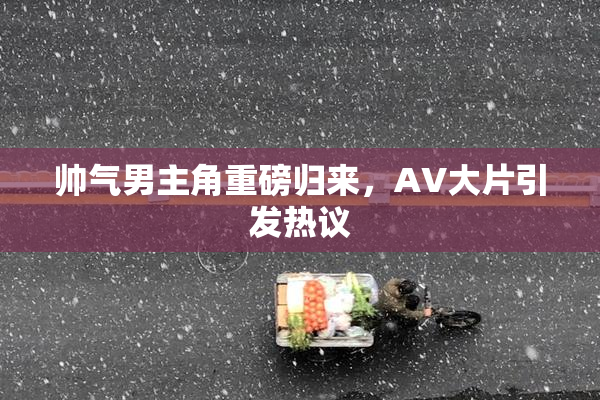 帅气男主角重磅归来，AV大片引发热议