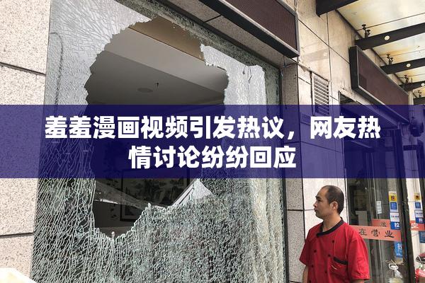羞羞漫画视频引发热议，网友热情讨论纷纷回应