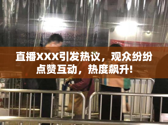 直播XXX引发热议，观众纷纷点赞互动，热度飙升!