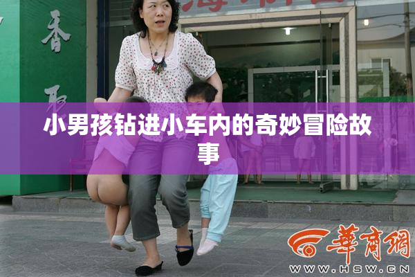 小男孩钻进小车内的奇妙冒险故事