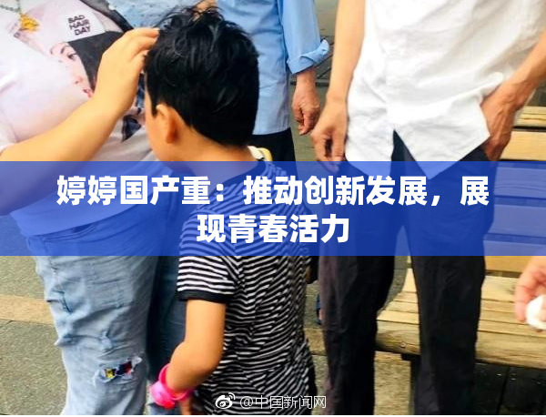 婷婷国产重：推动创新发展，展现青春活力