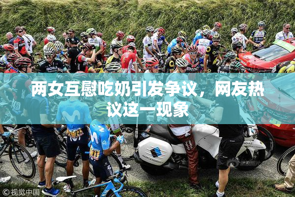 两女互慰吃奶引发争议，网友热议这一现象