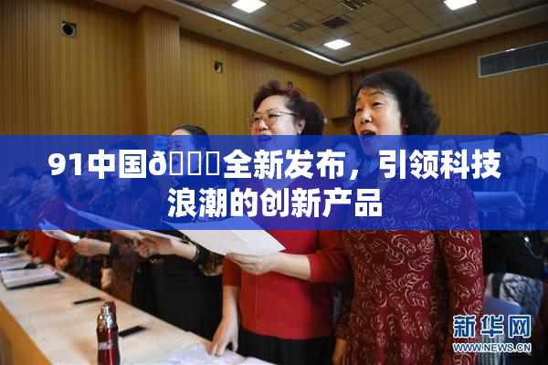91中国🍆全新发布，引领科技浪潮的创新产品