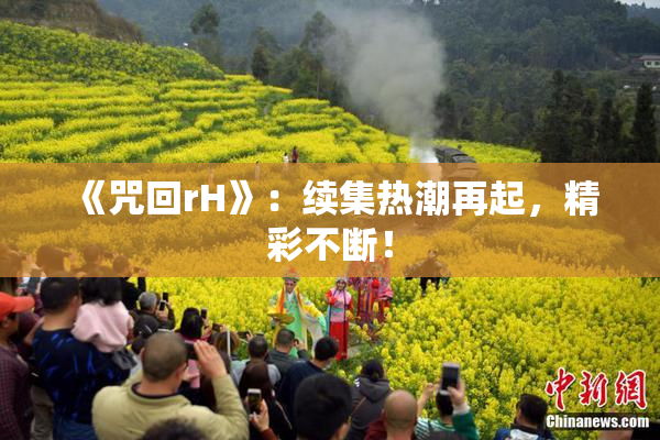 《咒回rH》：续集热潮再起，精彩不断！