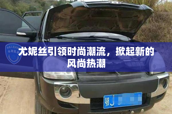 尤妮丝引领时尚潮流，掀起新的风尚热潮