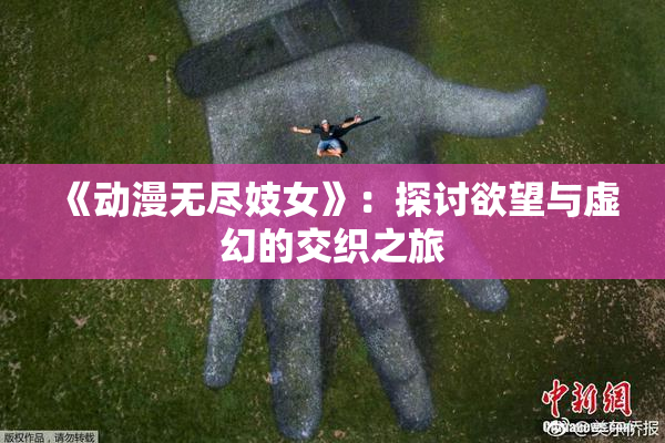 《动漫无尽妓女》：探讨欲望与虚幻的交织之旅