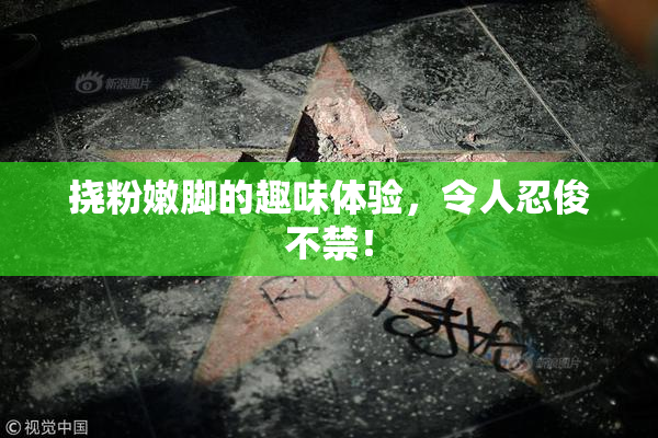 挠粉嫩脚的趣味体验，令人忍俊不禁！