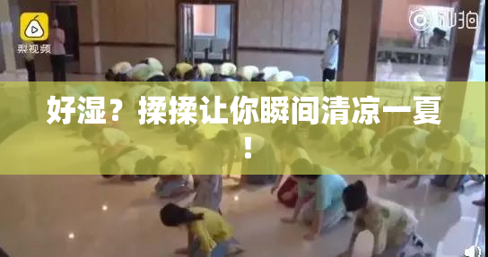 好湿？揉揉让你瞬间清凉一夏！
