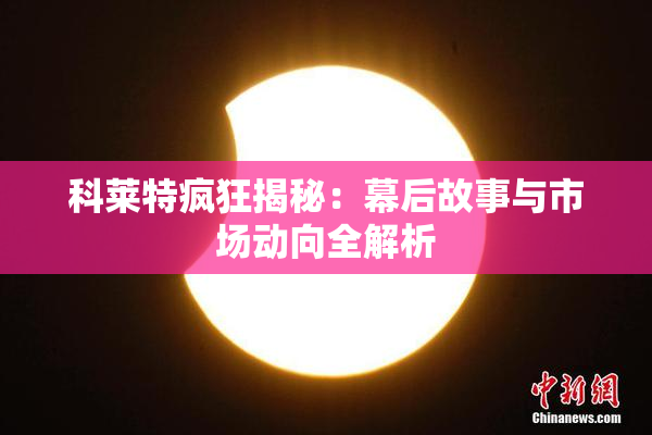 科莱特疯狂揭秘：幕后故事与市场动向全解析