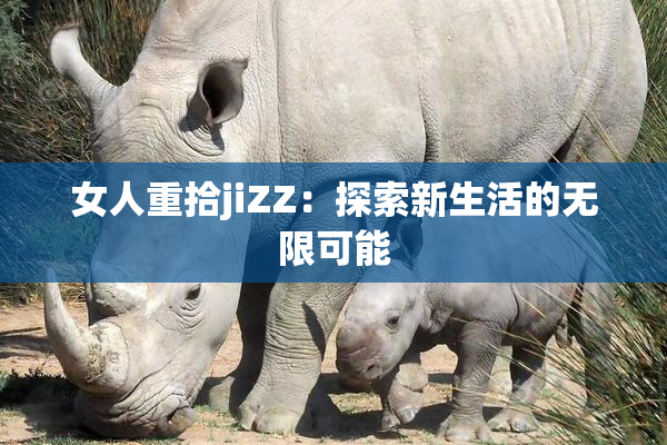 女人重拾jiZZ：探索新生活的无限可能