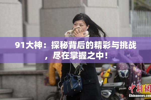 91大神：探秘背后的精彩与挑战，尽在掌握之中！