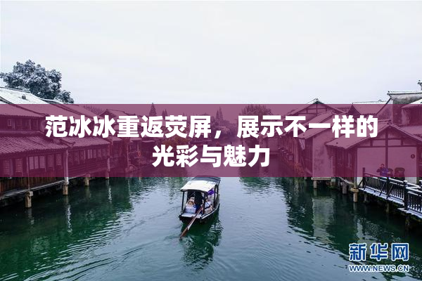 范冰冰重返荧屏，展示不一样的光彩与魅力