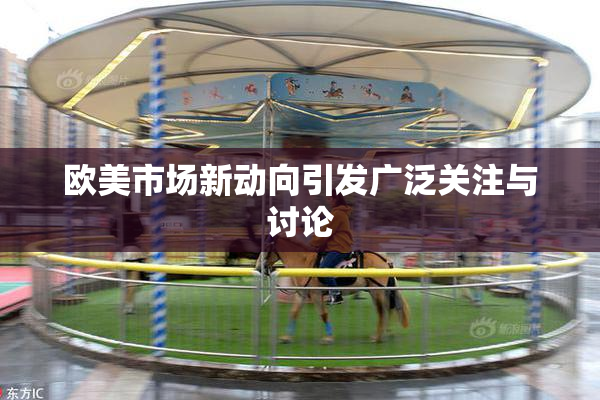 欧美市场新动向引发广泛关注与讨论