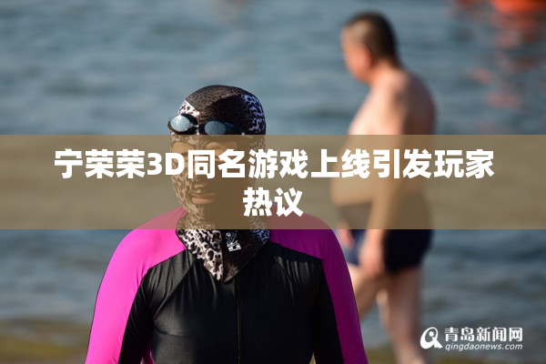 宁荣荣3D同名游戏上线引发玩家热议