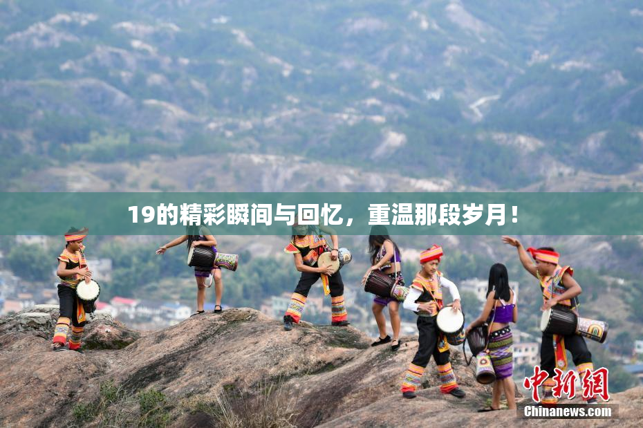 19的精彩瞬间与回忆，重温那段岁月！
