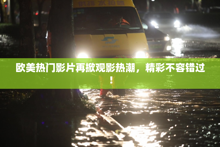 欧美热门影片再掀观影热潮，精彩不容错过！