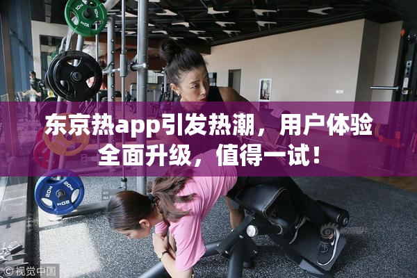 东京热app引发热潮，用户体验全面升级，值得一试！