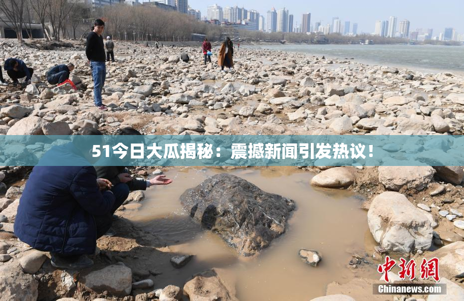 51今日大瓜揭秘：震撼新闻引发热议！