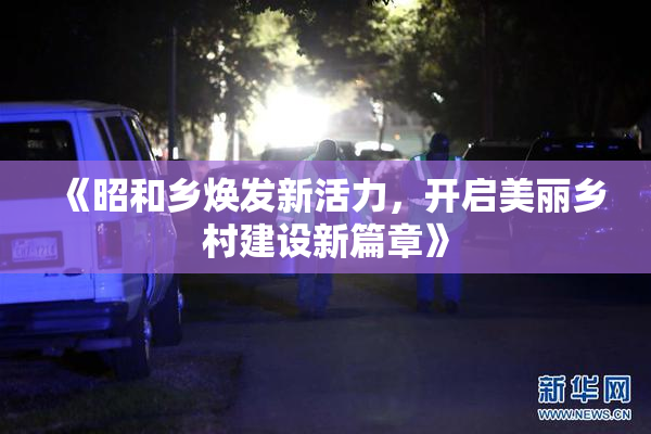 《昭和乡焕发新活力，开启美丽乡村建设新篇章》