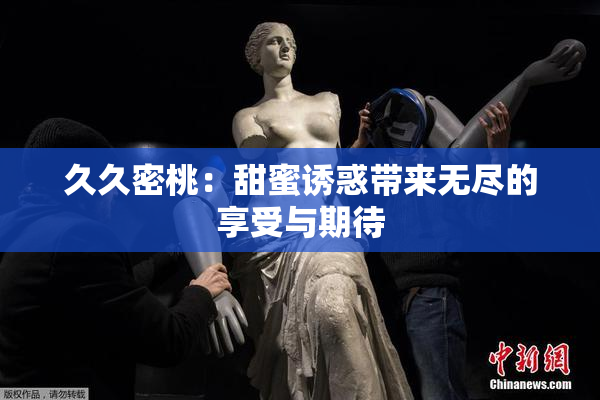 久久密桃：甜蜜诱惑带来无尽的享受与期待