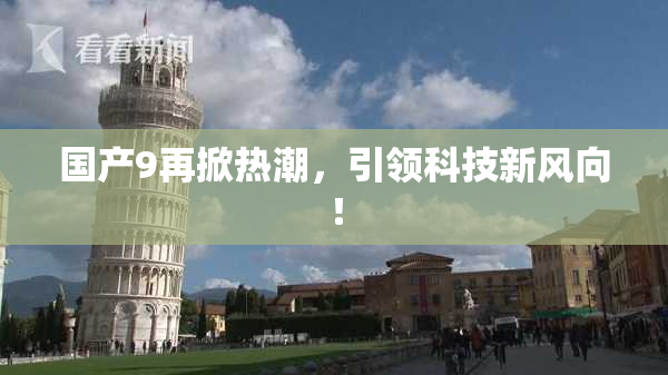 国产9再掀热潮，引领科技新风向！