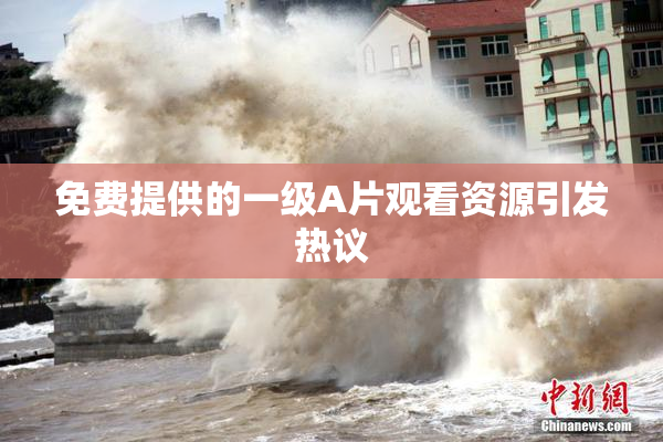 免费提供的一级A片观看资源引发热议