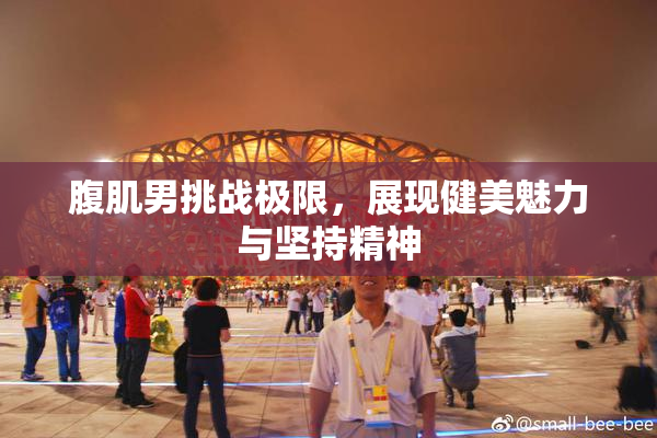 腹肌男挑战极限，展现健美魅力与坚持精神
