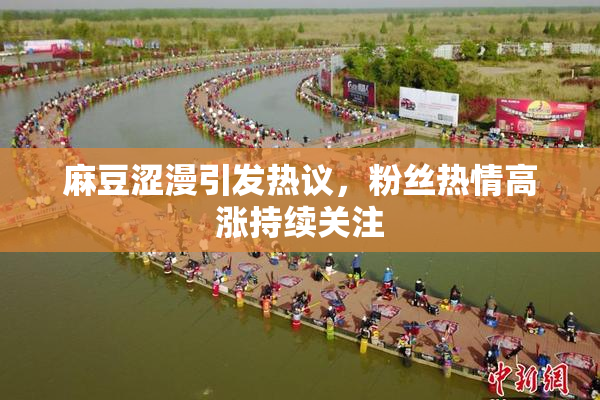 麻豆涩漫引发热议，粉丝热情高涨持续关注