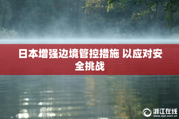 日本增强边境管控措施 以应对安全挑战