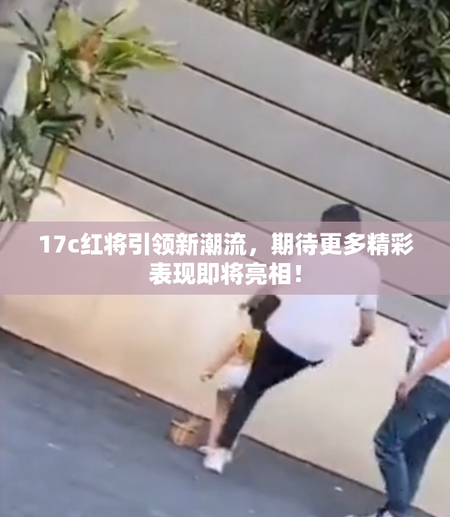 17c红将引领新潮流，期待更多精彩表现即将亮相！