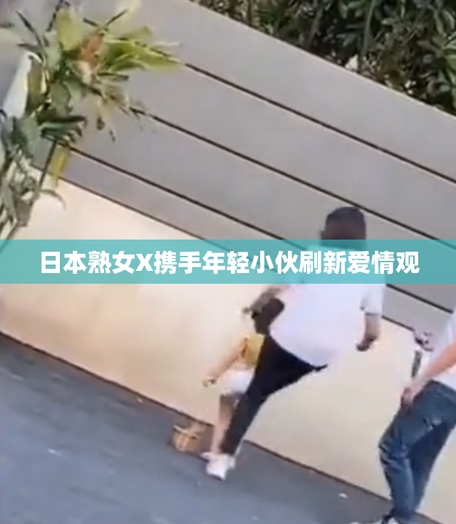 日本熟女X携手年轻小伙刷新爱情观