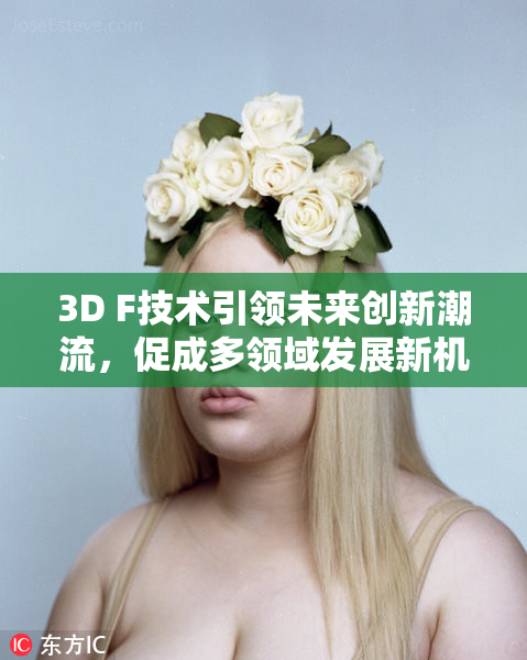 3D F技术引领未来创新潮流，促成多领域发展新机遇